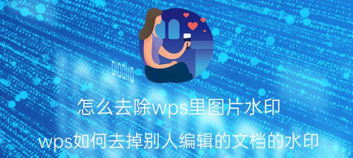 怎么去除wps里图片水印 wps如何去掉别人编辑的文档的水印？